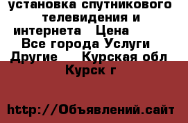 установка спутникового телевидения и интернета › Цена ­ 500 - Все города Услуги » Другие   . Курская обл.,Курск г.